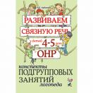 Развиваем связную речь у детей 4–5 лет с ОНР. Конспекты подгрупповых занятий логопеда